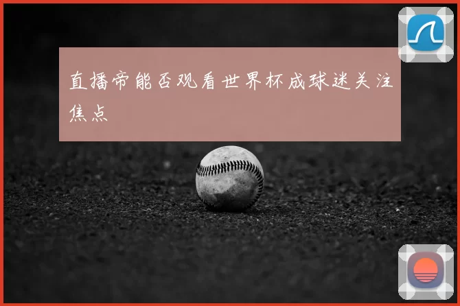 直播帝能否观看世界杯成球迷关注焦点