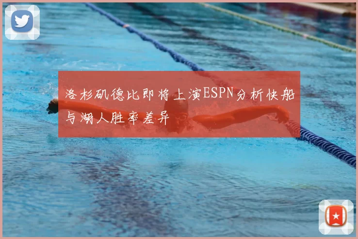 洛杉矶德比即将上演ESPN分析快船与湖人胜率差异