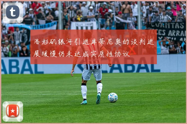 洛杉矶银河引进库蒂尼奥的谈判进展缓慢仍未达成实质性协议