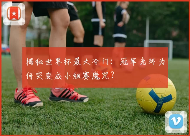 揭秘世界杯最大冷门:冠军光环为何突变成小组赛魔咒?