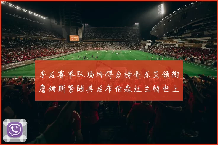 季后赛单队场均得分榜乔东艾领衔詹姆斯紧随其后布伦森杜兰特也上榜