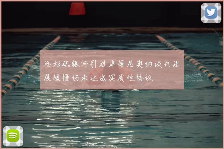 洛杉矶银河引进库蒂尼奥的谈判进展缓慢仍未达成实质性协议