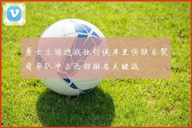 勇士主场迎战独行侠库里伤缺东契奇率队冲击西部排名关键战