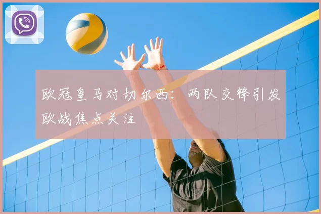 欧冠皇马对切尔西：两队交锋引发欧战焦点关注