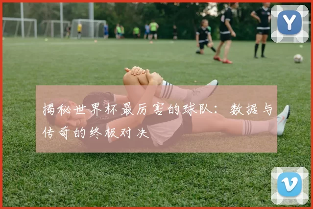 揭秘世界杯最厉害的球队：数据与传奇的终极对决