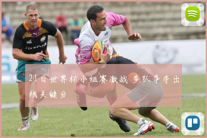 21日世界杯小组赛激战 多队争夺出线关键分