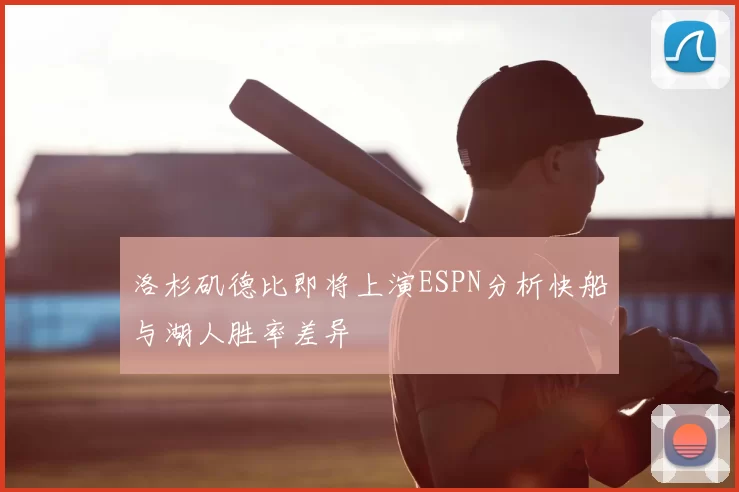 洛杉矶德比即将上演ESPN分析快船与湖人胜率差异