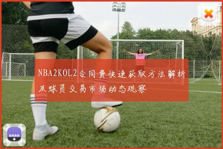NBA2KOL2合同费快速获取方法解析及球员交易市场动态观察