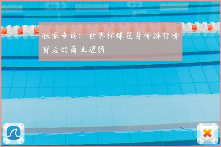 独家专访:世界杯球星身价排行榜背后的商业逻辑