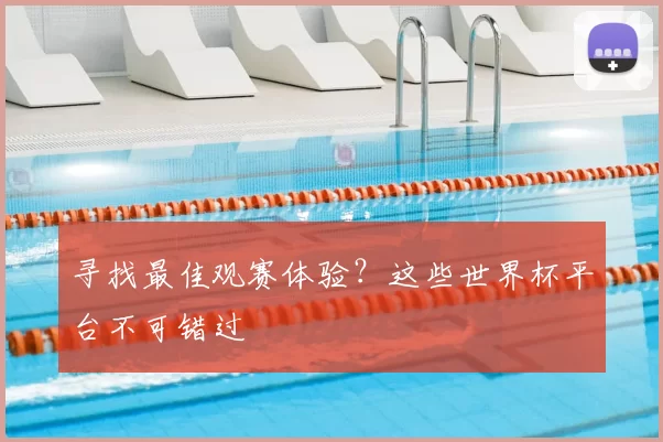 寻找最佳观赛体验？这些世界杯平台不可错过