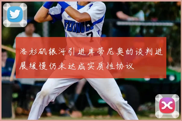 洛杉矶银河引进库蒂尼奥的谈判进展缓慢仍未达成实质性协议