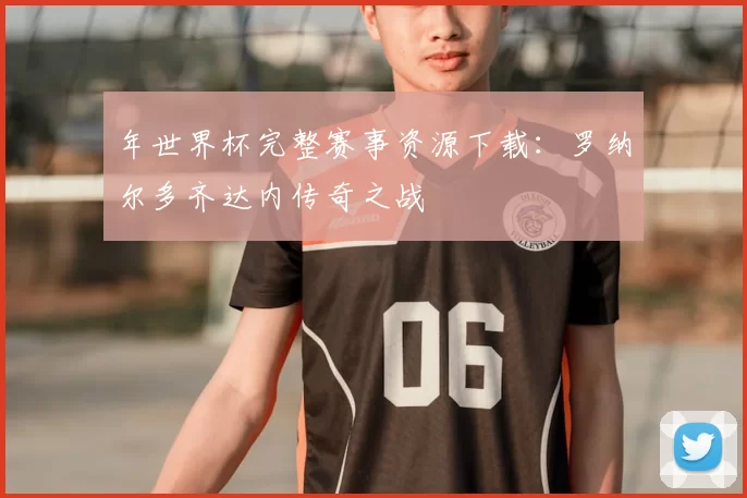 年世界杯完整赛事资源下载:罗纳尔多齐达内传奇之战