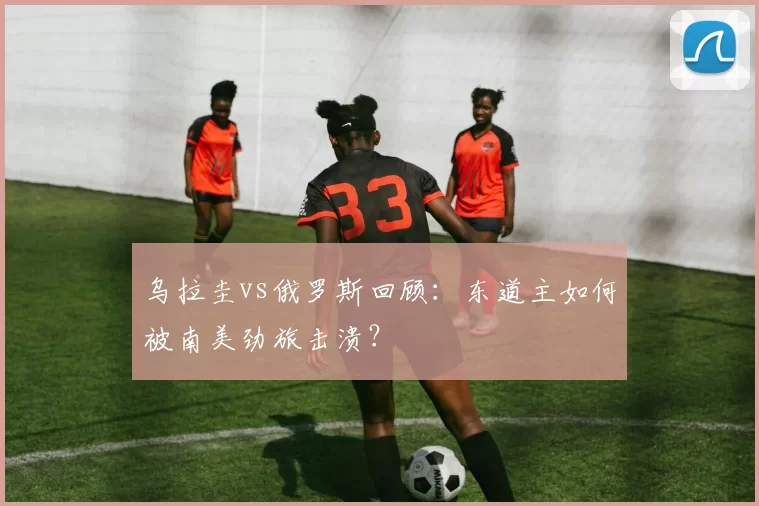 乌拉圭vs俄罗斯回顾:东道主如何被南美劲旅击溃?