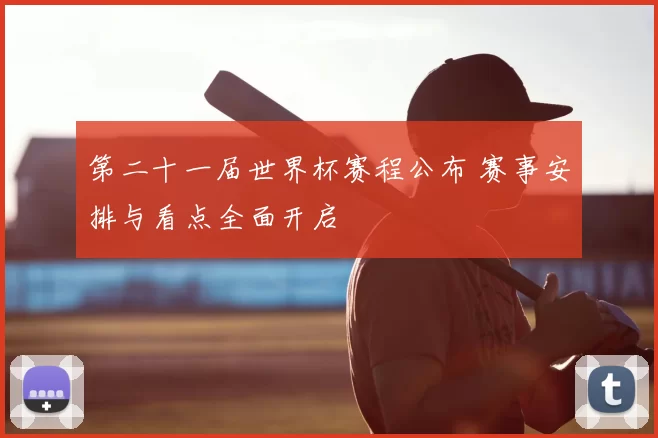 第二十一届世界杯赛程公布 赛事安排与看点全面开启