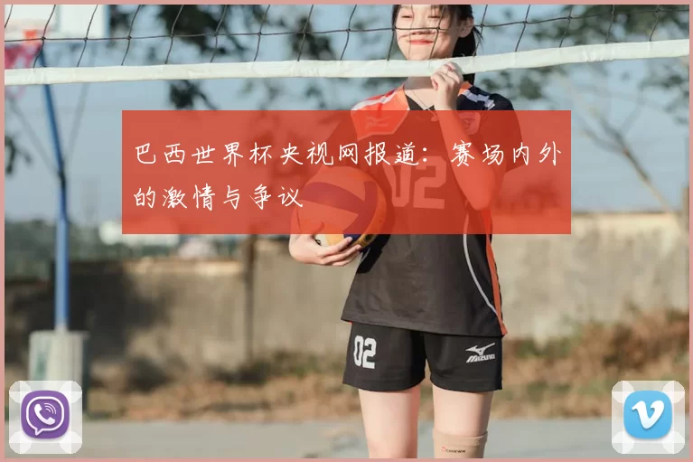 巴西世界杯央视网报道：赛场内外的激情与争议