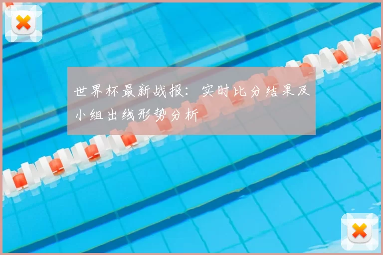 世界杯最新战报:实时比分结果及小组出线形势分析