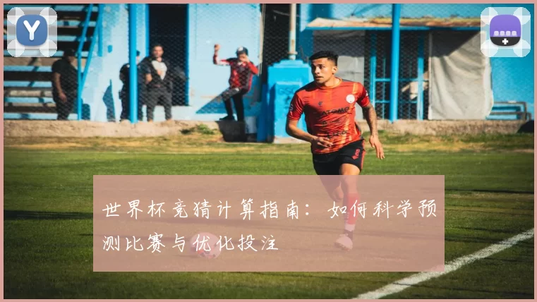 世界杯竞猜计算指南:如何科学预测比赛与优化投注