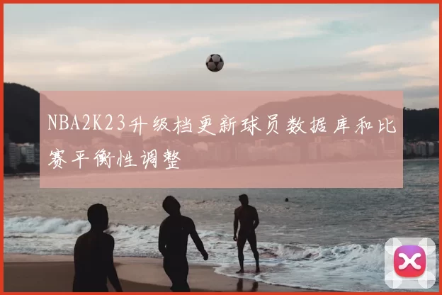 NBA2K23升级档更新球员数据库和比赛平衡性调整