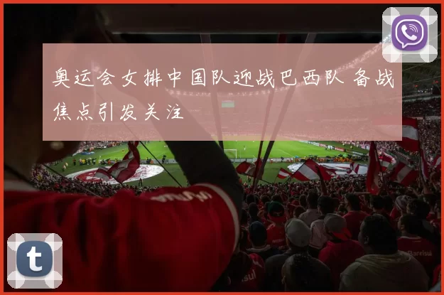 奥运会女排中国队迎战巴西队 备战焦点引发关注