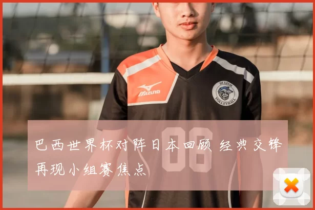 巴西世界杯对阵日本回顾 经典交锋再现小组赛焦点