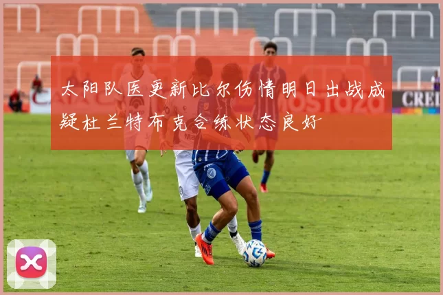 太阳队医更新比尔伤情明日出战成疑杜兰特布克合练状态良好