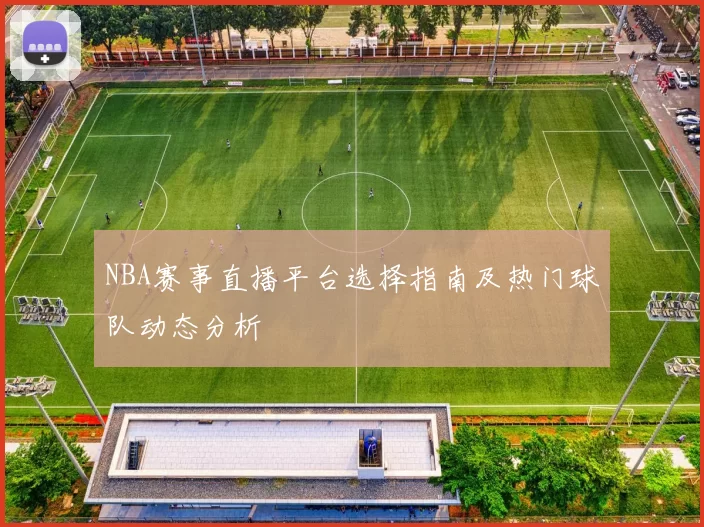 NBA赛事直播平台选择指南及热门球队动态分析
