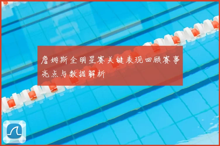 詹姆斯全明星赛关键表现回顾赛事亮点与数据解析