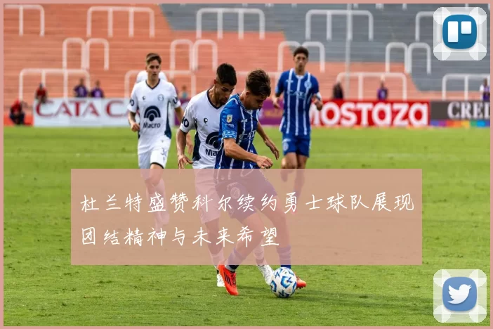 杜兰特盛赞科尔续约勇士球队展现团结精神与未来希望