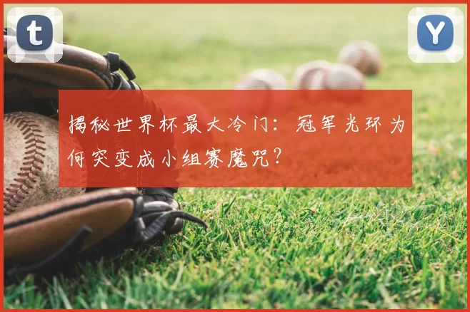 揭秘世界杯最大冷门：冠军光环为何突变成小组赛魔咒？