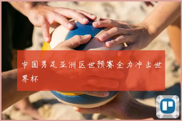 中国男足亚洲区世预赛全力冲击世界杯
