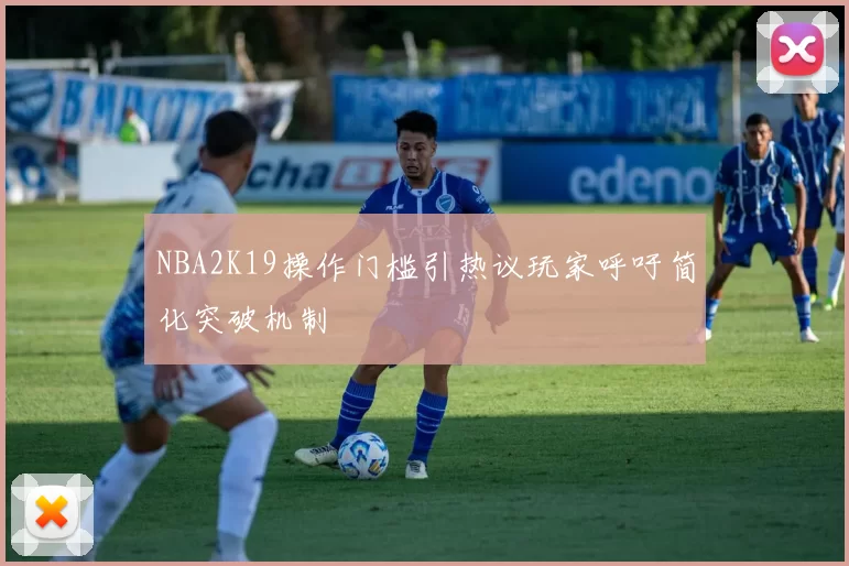NBA2K19操作门槛引热议玩家呼吁简化突破机制