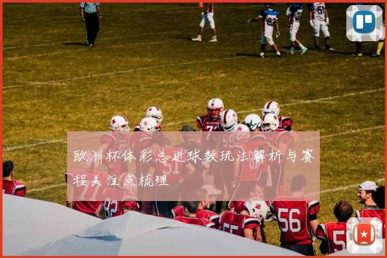 欧洲杯体彩总进球数玩法解析与赛程关注点梳理