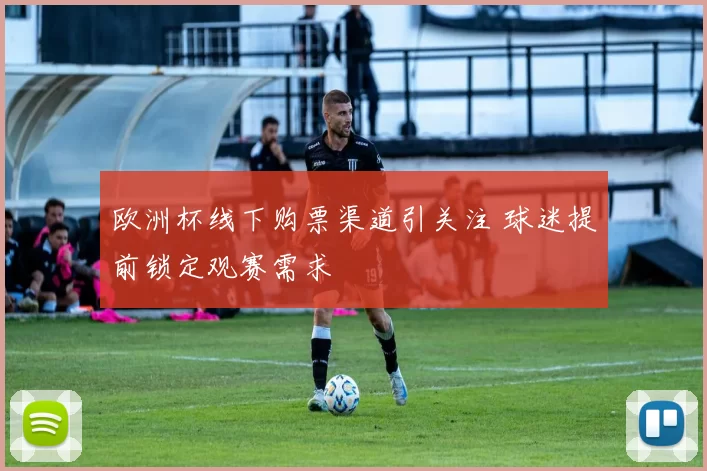 欧洲杯线下购票渠道引关注 球迷提前锁定观赛需求