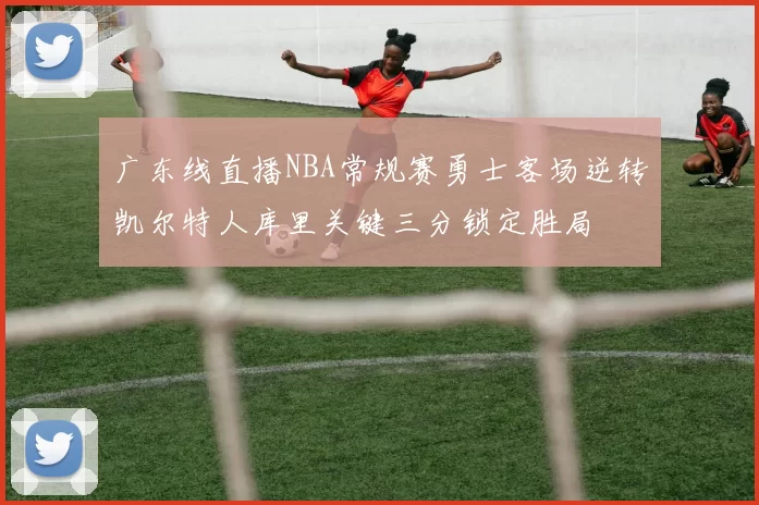 广东线直播NBA常规赛勇士客场逆转凯尔特人库里关键三分锁定胜局