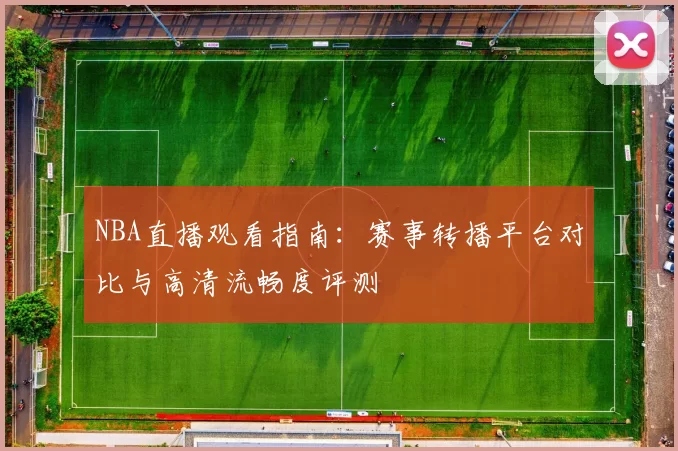 NBA直播观看指南:赛事转播平台对比与高清流畅度评测