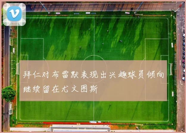 拜仁对布雷默表现出兴趣球员倾向继续留在尤文图斯