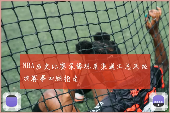 NBA历史比赛录像观看渠道汇总及经典赛事回顾指南