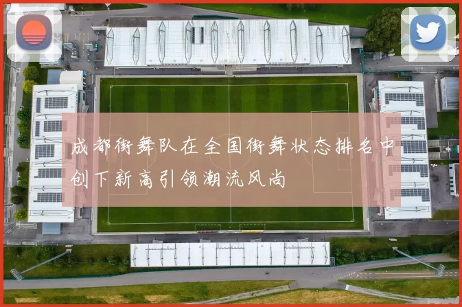 成都街舞队在全国街舞状态排名中创下新高引领潮流风尚