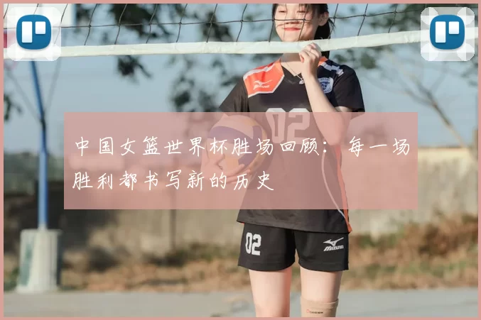 中国女篮世界杯胜场回顾:每一场胜利都书写新的历史