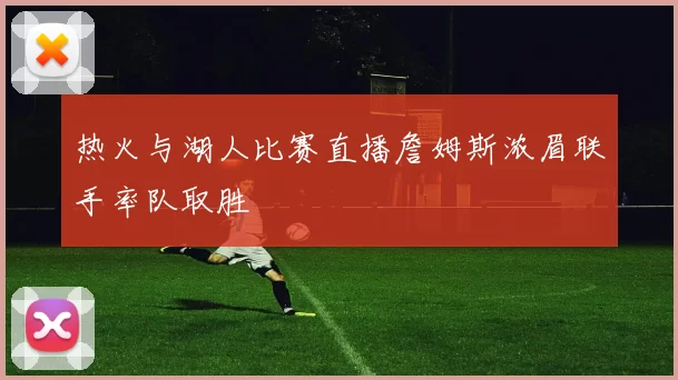 热火与湖人比赛直播詹姆斯浓眉联手率队取胜