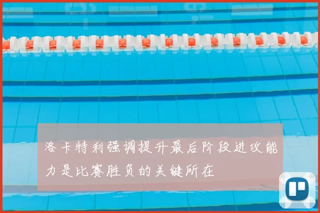 洛卡特利强调提升最后阶段进攻能力是比赛胜负的关键所在