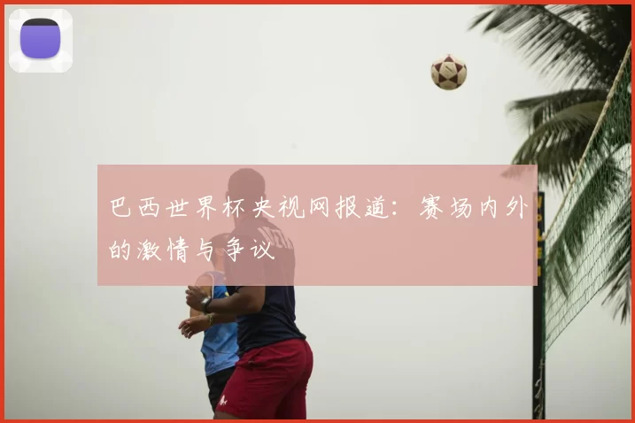巴西世界杯央视网报道：赛场内外的激情与争议