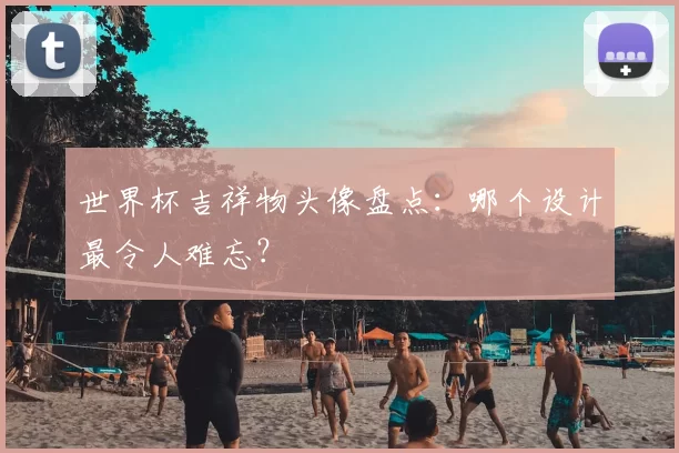 世界杯吉祥物头像盘点:哪个设计最令人难忘?