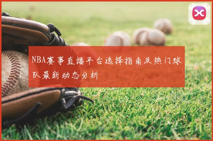 NBA赛事直播平台选择指南及热门球队最新动态分析