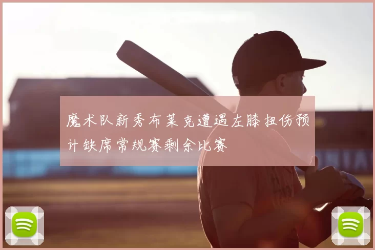 魔术队新秀布莱克遭遇左膝扭伤预计缺席常规赛剩余比赛