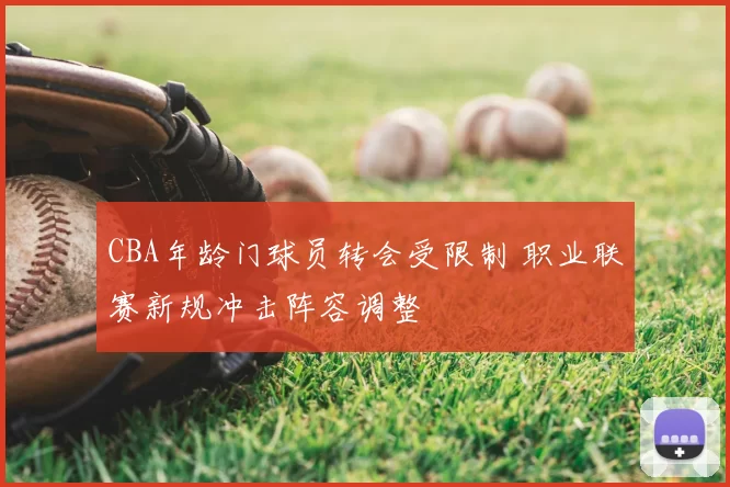CBA年龄门球员转会受限制 职业联赛新规冲击阵容调整