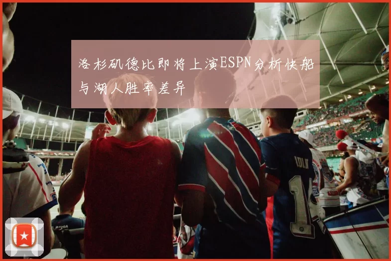 洛杉矶德比即将上演ESPN分析快船与湖人胜率差异