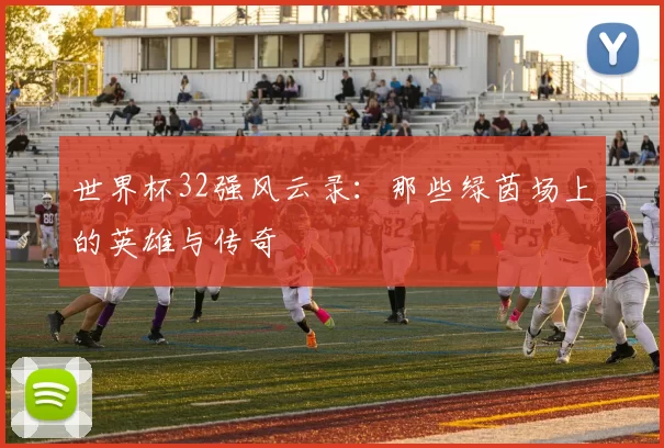 世界杯32强风云录:那些绿茵场上的英雄与传奇
