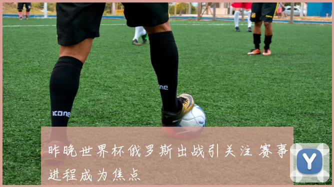 昨晚世界杯俄罗斯出战引关注 赛事进程成为焦点