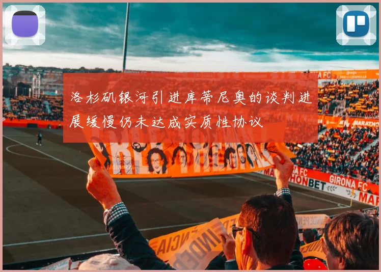 洛杉矶银河引进库蒂尼奥的谈判进展缓慢仍未达成实质性协议